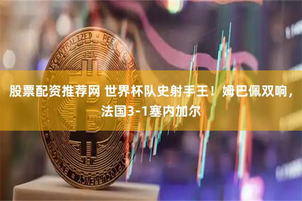 股票配资推荐网 世界杯队史射手王！姆巴佩双响，法国3-1塞内加尔