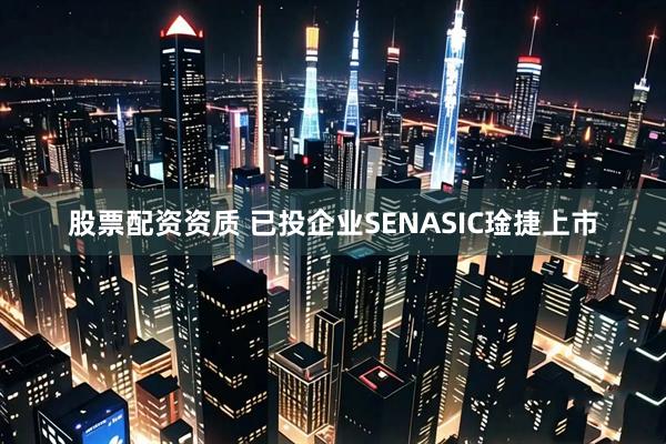 股票配资资质 已投企业SENASIC琻捷上市
