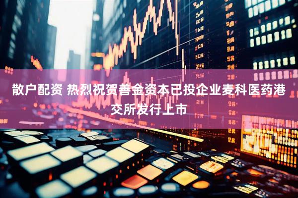 散户配资 热烈祝贺善金资本已投企业麦科医药港交所发行上市