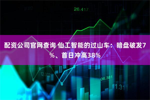 配资公司官网查询 仙工智能的过山车：暗盘破发7%、首日冲高38%