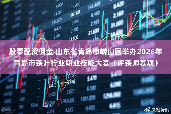 股票配资佣金 山东省青岛市崂山区举办2026年青岛市茶叶行业职业技能大赛（评茶师赛项）