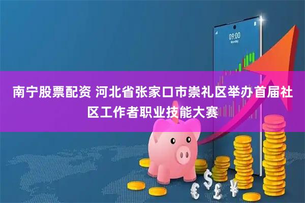南宁股票配资 河北省张家口市崇礼区举办首届社区工作者职业技能大赛