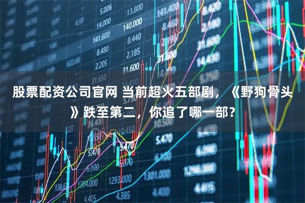 股票配资公司官网 当前超火五部剧,《野狗骨头》跌至第二,你追了哪一部?