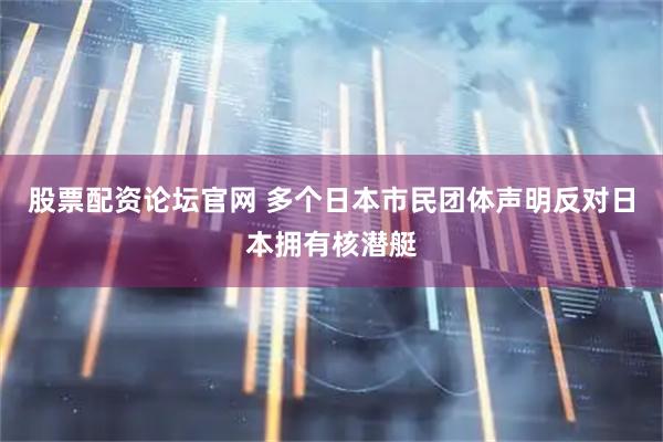 股票配资论坛官网 多个日本市民团体声明反对日本拥有核潜艇