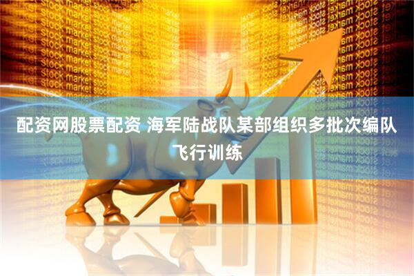 配资网股票配资 海军陆战队某部组织多批次编队飞行训练