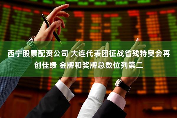 西宁股票配资公司 大连代表团征战省残特奥会再创佳绩 金牌和奖牌总数位列第二