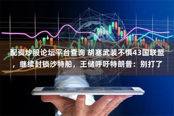 配资炒股论坛平台查询 胡塞武装不惧43国联盟，继续封锁沙特船，王储呼吁特朗普：别打了
